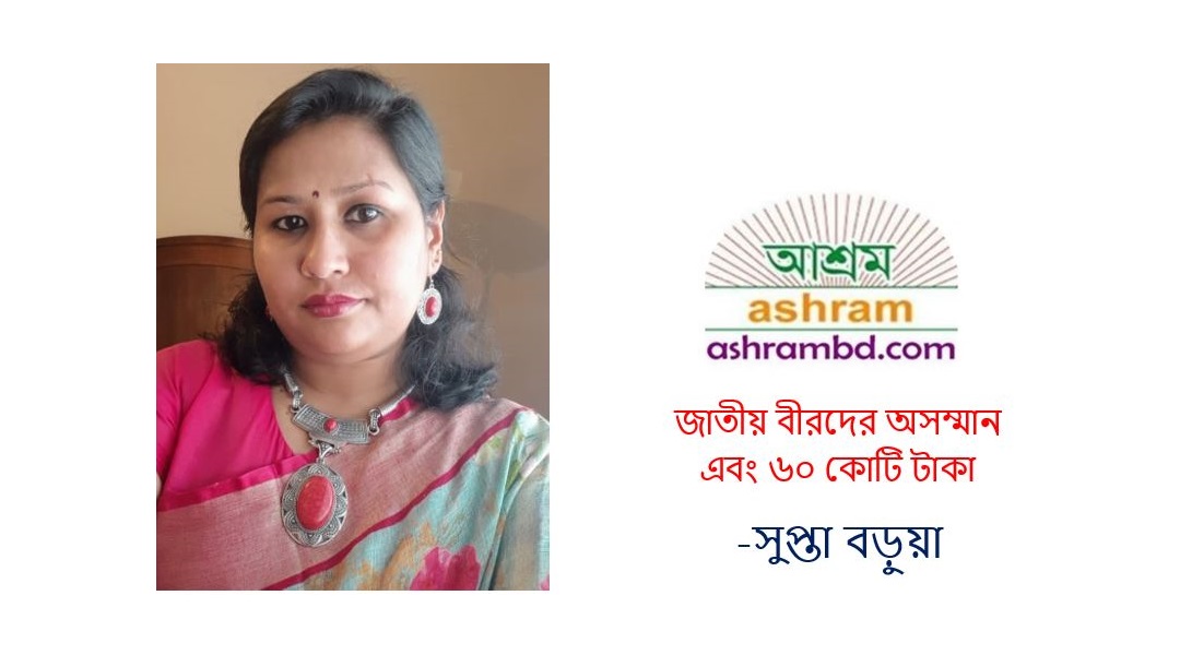 জাতীয় বীরদের অসম্মান এবং ৬০ কোটি টাকা – সুপ্তা বড়ুয়া