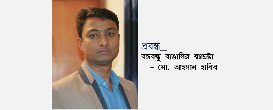 বঙ্গবন্ধু শুধু রাজনীতিকই নন, বাঙালির স্বপ্নদ্রষ্টা  - মো. আহসান হাবিব