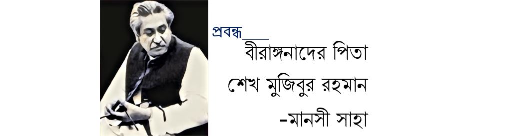 বীরাঙ্গনাদের পিতা শেখ মুজিবুর রহমান - মানসী সাহা