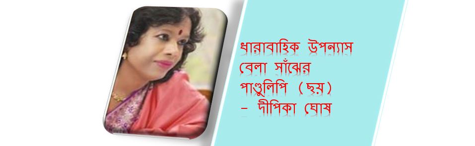 বেলা সাঁঝের পাণ্ডুলিপি (ছয়) - দীপিকা ঘোষ 